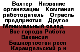 Вахтер › Название организации ­ Компания-работодатель › Отрасль предприятия ­ Другое › Минимальный оклад ­ 1 - Все города Работа » Вакансии   . Башкортостан респ.,Караидельский р-н